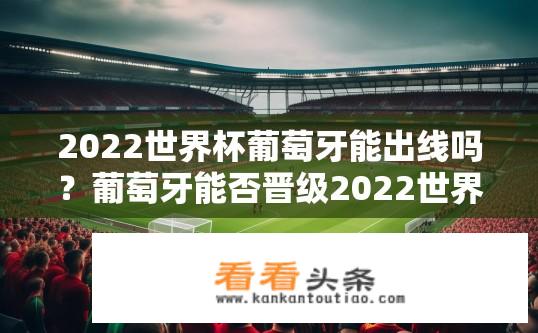 2022世界杯葡萄牙能出线吗？葡萄牙能否晋级2022世界杯淘汰赛？