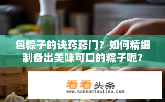 包粽子的诀窍窍门？如何精细制备出美味可口的粽子呢？