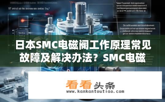 日本SMC电磁阀工作原理常见故障及解决办法？SMC电磁阀故障现象与检修方法详解，电磁阀常见问题及其解决方案?