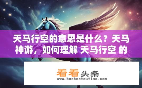 天马行空的意思是什么？天马神游，如何理解 天马行空 的比喻意义及其在文学创作中的应用?
