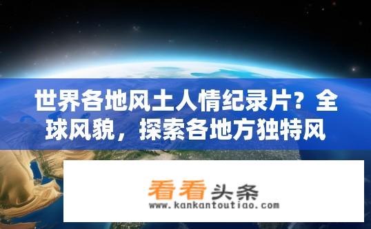 世界各地风土人情纪录片？全球风貌，探索各地方独特风情与文化纪录片集萃