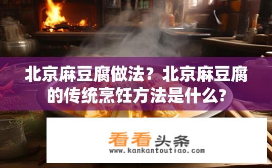 北京麻豆腐做法？北京麻豆腐的传统烹饪方法是什么?