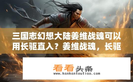 三国志幻想大陆姜维战魂可以用长驱直入？姜维战魂，长驱直入效果如何提升?