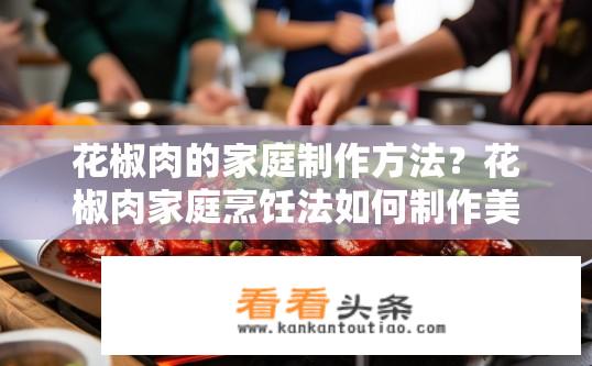 花椒肉的家庭制作方法？花椒肉家庭烹饪法如何制作美味花椒肉?