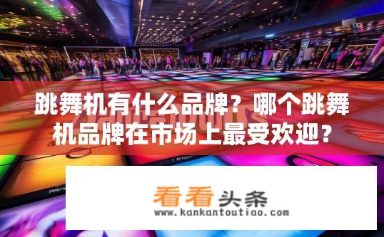跳舞机有什么品牌？哪个跳舞机品牌在市场上最受欢迎？