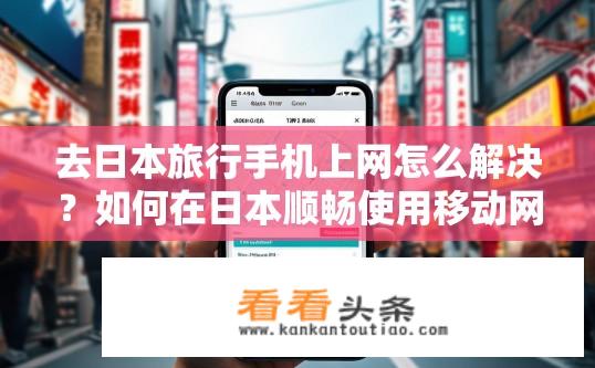 去日本旅行手机上网怎么解决？如何在日本顺畅使用移动网络进行旅行？