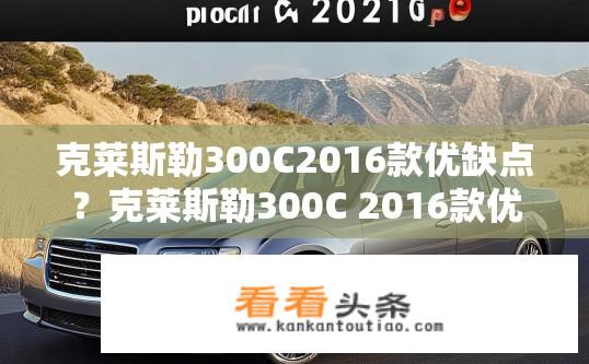 克莱斯勒300C2016款优缺点？克莱斯勒300C 2016款优缺点分析，动力、油耗、舒适性与可靠性如何？