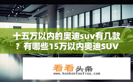 十五万以内的奥迪suv有几款？有哪些15万以内奥迪SUV车型可供选择？