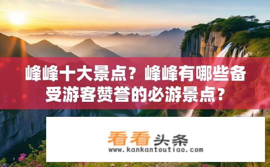 峰峰十大景点？峰峰有哪些备受游客赞誉的必游景点？