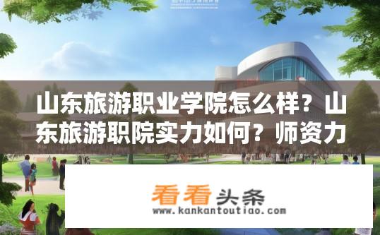 山东旅游职业学院怎么样？山东旅游职院实力如何？师资力量、教学质量及就业率口碑评价情况如何？