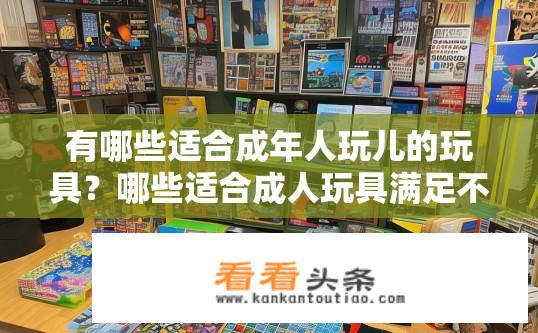 有哪些适合成年人玩儿的玩具？哪些适合成人玩具满足不同兴趣和年龄段需求?