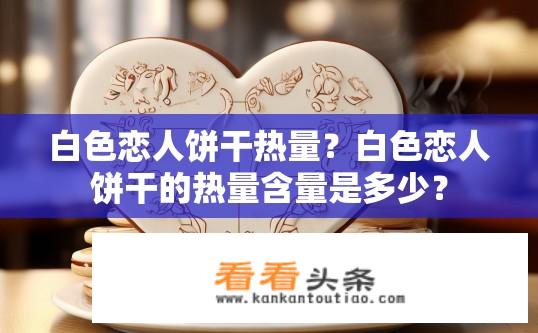 白色恋人饼干热量？白色恋人饼干的热量含量是多少？