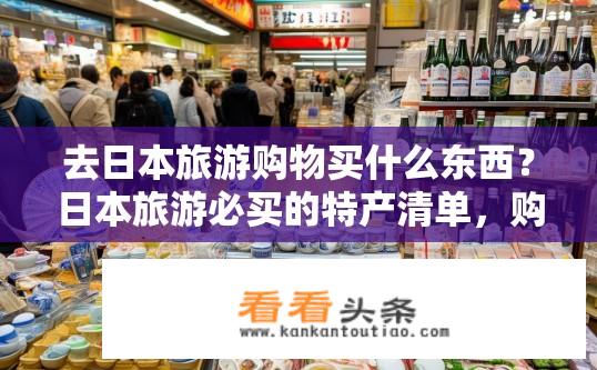 去日本旅游购物买什么东西？日本旅游必买的特产清单，购物指南与选择推荐