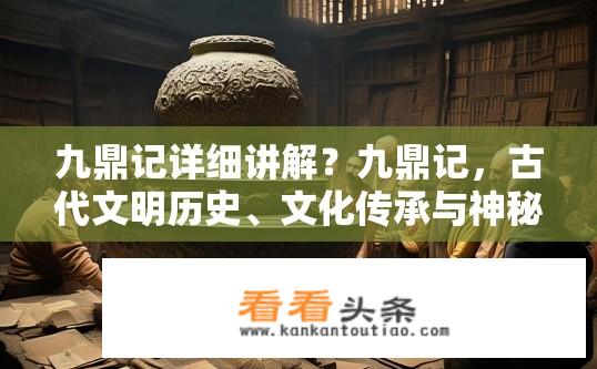 九鼎记详细讲解？九鼎记，古代文明历史、文化传承与神秘力量的深度揭秘