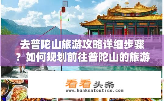 去普陀山旅游攻略详细步骤？如何规划前往普陀山的旅游路线与细节，包含住宿、交通、景点推荐、食宿安排等多个方面指南?