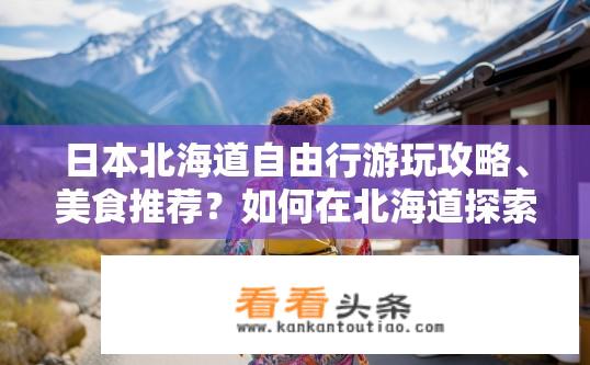 日本北海道自由行游玩攻略、美食推荐？如何在北海道探索并品味美味自由行?