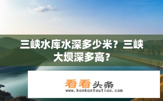 三峡水库水深多少米？三峡大坝深多高？