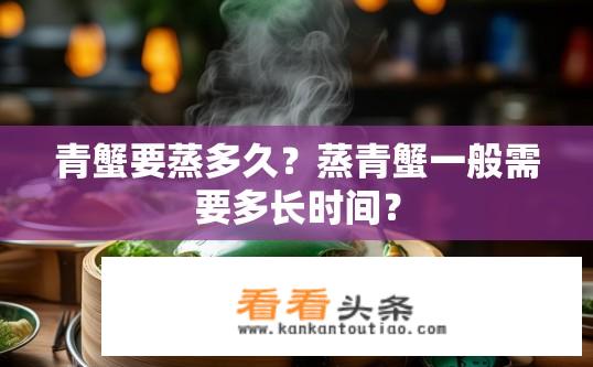青蟹要蒸多久？蒸青蟹一般需要多长时间？