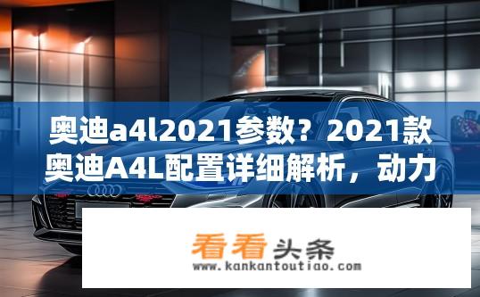 奥迪a4l2021参数？2021款奥迪A4L配置详细解析，动力、安全、舒适三大关键指标有哪些变化?