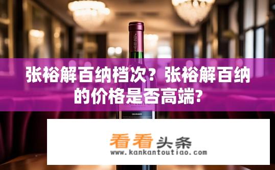 张裕解百纳档次？张裕解百纳的价格是否高端?