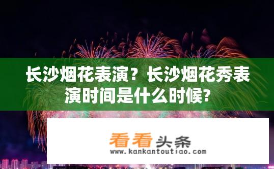 长沙烟花表演？长沙烟花秀表演时间是什么时候?