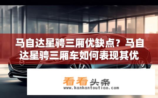 马自达星骋三厢优缺点？马自达星骋三厢车如何表现其优点和缺点？