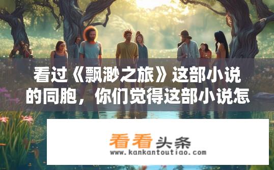 看过《飘渺之旅》这部小说的同胞，你们觉得这部小说怎么样？飘渺之旅读后感，你心中的飘渺之旅是什么样子的?