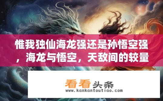 惟我独仙海龙强还是孙悟空强，海龙与悟空，天敌间的较量谁能胜出？
