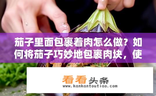 茄子里面包裹着肉怎么做？如何将茄子巧妙地包裹肉块，使其保持鲜嫩多汁并呈现出丰富的口感呢？