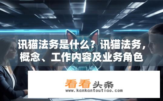 讯猫法务是什么？讯猫法务，概念、工作内容及业务角色探索