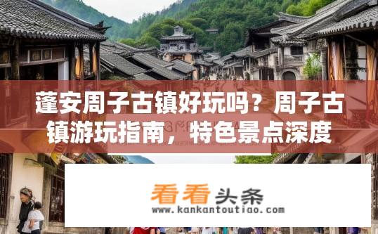 蓬安周子古镇好玩吗？周子古镇游玩指南，特色景点深度解析与趣味体验分享