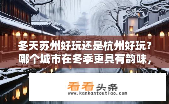 冬天苏州好玩还是杭州好玩？哪个城市在冬季更具有韵味，苏州还是杭州？