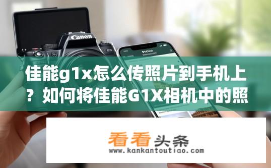佳能g1x怎么传照片到手机上？如何将佳能G1X相机中的照片传输至手机?