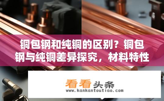 铜包钢和纯铜的区别？铜包钢与纯铜差异探究，材料特性对比