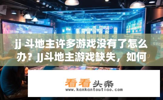 jj 斗地主许多游戏没有了怎么办？JJ斗地主游戏缺失，如何解决？