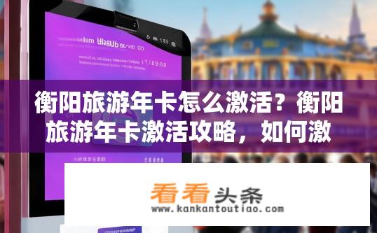 衡阳旅游年卡怎么激活？衡阳旅游年卡激活攻略，如何激活使用？