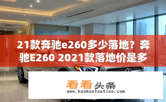 21款奔驰e260多少落地？奔驰E260 2021款落地价是多少？