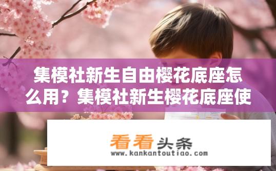 集模社新生自由樱花底座怎么用？集模社新生樱花底座使用指南，如何操作？