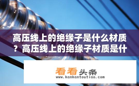 高压线上的绝缘子是什么材质？高压线上的绝缘子材质是什么？