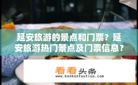 延安旅游的景点和门票？延安旅游热门景点及门票信息？