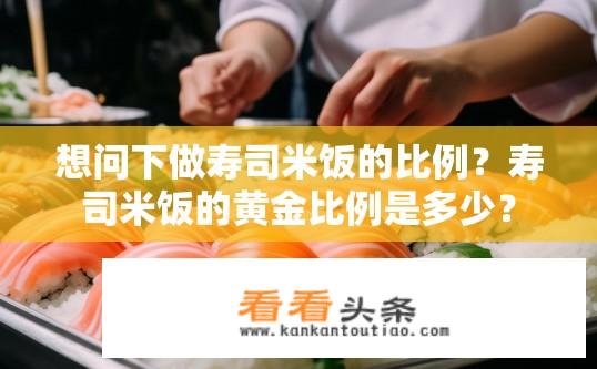 想问下做寿司米饭的比例？寿司米饭的黄金比例是多少？
