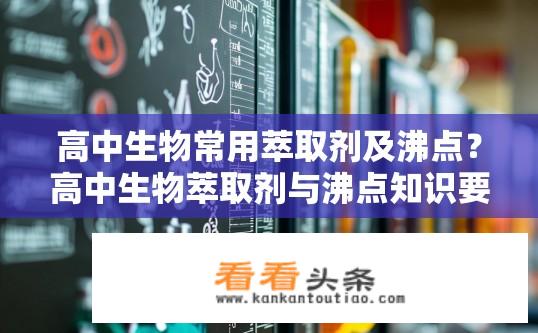 高中生物常用萃取剂及沸点？高中生物萃取剂与沸点知识要点解析？