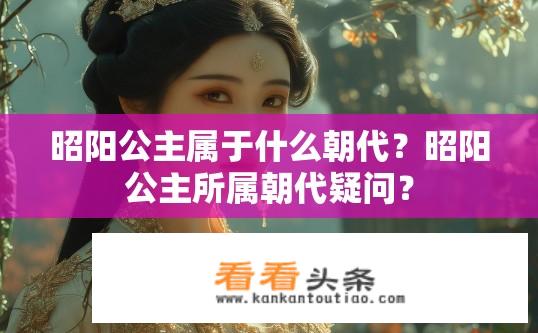 昭阳公主属于什么朝代？昭阳公主所属朝代疑问？