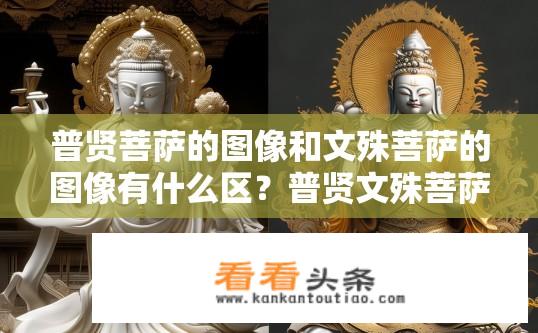 普贤菩萨的图像和文殊菩萨的图像有什么区？普贤文殊菩萨图像之差异？