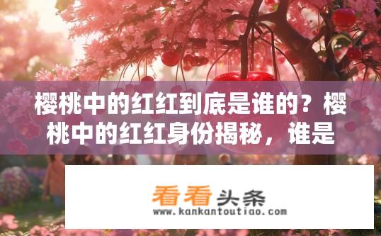 樱桃中的红红到底是谁的？樱桃中的红红身份揭秘，谁是她真正的归属？