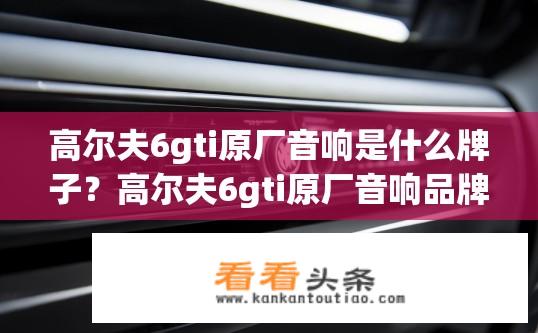 高尔夫6gti原厂音响是什么牌子？高尔夫6gti原厂音响品牌是什么？