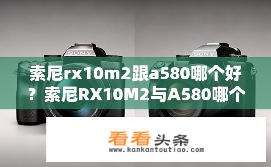 索尼rx10m2跟a580哪个好？索尼RX10M2与A580哪个更佳？