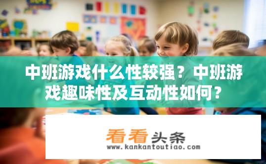 中班游戏什么性较强？中班游戏趣味性及互动性如何？