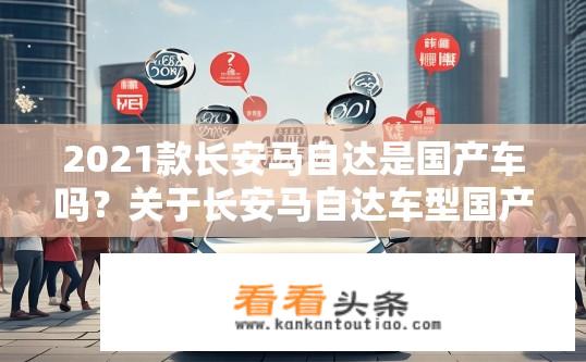 2021款长安马自达是国产车吗？关于长安马自达车型国产身份的疑问