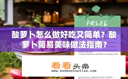 酸萝卜怎么做好吃又简单？酸萝卜简易美味做法指南？